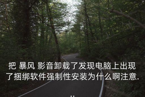 把 暴风 影音卸载了发现电脑上出现了捆绑软件强制性安装为什么啊注意...