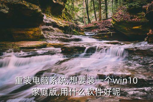 重装电脑系统,想要装一个win10家庭版,用什么软件好呢