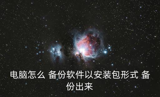 电脑怎么 备份软件以安装包形式 备份出来