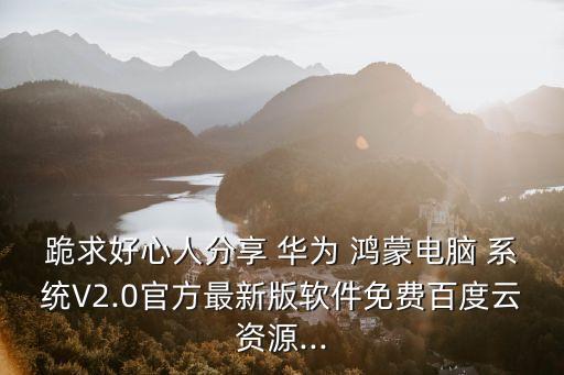 跪求好心人分享 华为 鸿蒙电脑 系统V2.0官方最新版软件免费百度云资源...