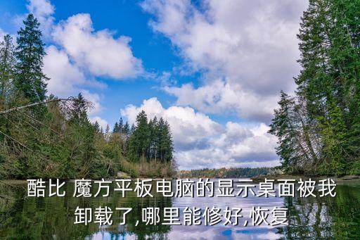  酷比 魔方平板电脑的显示桌面被我 卸载了,哪里能修好,恢复