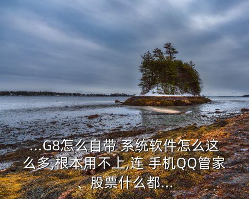 ...G8怎么自带 系统软件怎么这么多,根本用不上,连 手机QQ管家、股票什么都...