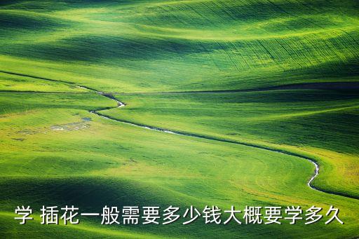 学 插花一般需要多少钱大概要学多久