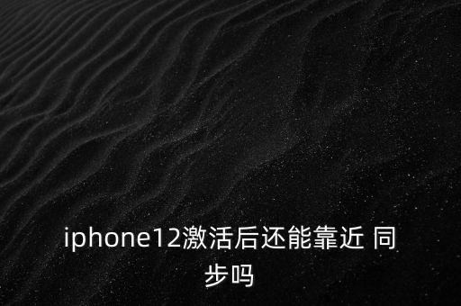 iphone12激活后还能靠近 同步吗