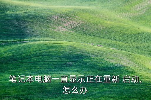 笔记本电脑一直显示正在重新 启动,怎么办