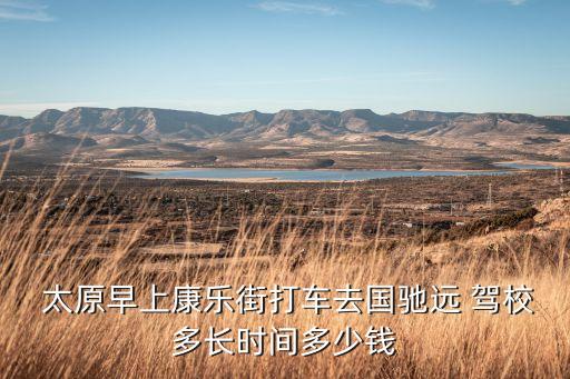  太原早上康乐街打车去国驰远 驾校多长时间多少钱