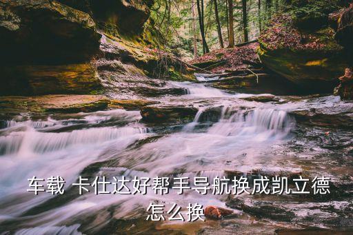  车载 卡仕达好帮手导航换成凯立德怎么换