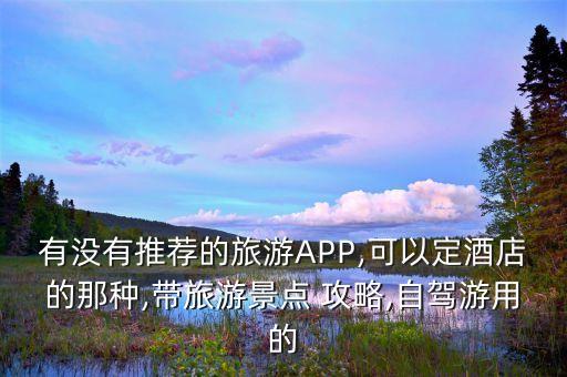 有没有推荐的旅游APP,可以定酒店的那种,带旅游景点 攻略,自驾游用的