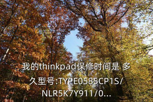 我的thinkpad保修时间是 多久型号:TYPE0585CP1S/NLR5K7Y911/0...