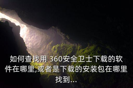 如何查找用 360安全卫士下载的软件在哪里,或者是下载的安装包在哪里找到...