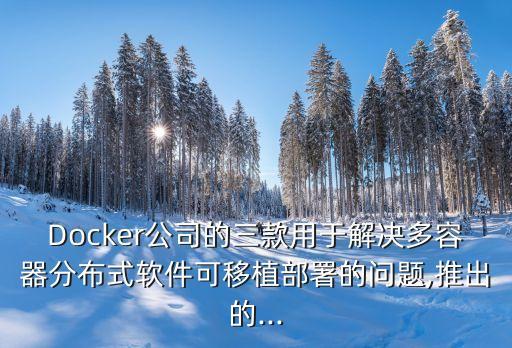 Docker公司的三款用于解决多容器分布式软件可移植部署的问题,推出的...