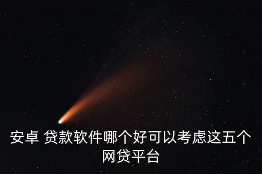 安卓 贷款软件哪个好可以考虑这五个网贷平台