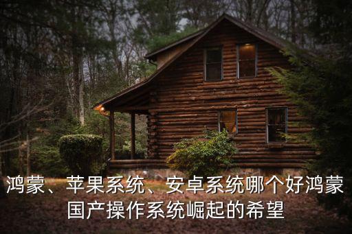 鸿蒙、苹果系统、安卓系统哪个好鸿蒙国产操作系统崛起的希望