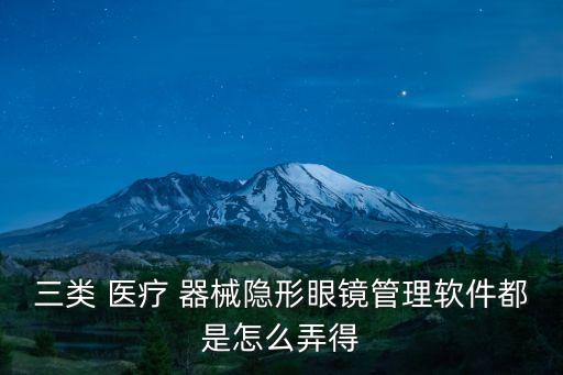 三类 医疗 器械隐形眼镜管理软件都是怎么弄得