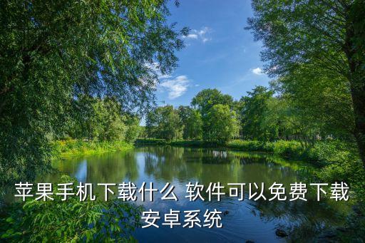 苹果手机下载什么 软件可以免费下载安卓系统