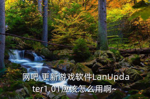  网吧 更新游戏软件LanUpdater1.01应该怎么用啊~