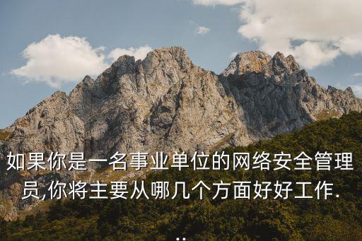 如果你是一名事业单位的网络安全管理员,你将主要从哪几个方面好好工作...