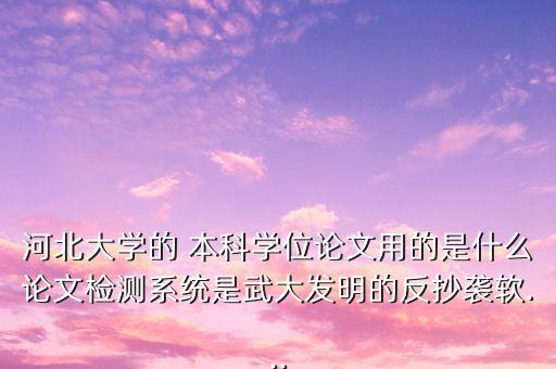 河北大学的 本科学位论文用的是什么论文检测系统是武大发明的反抄袭软...