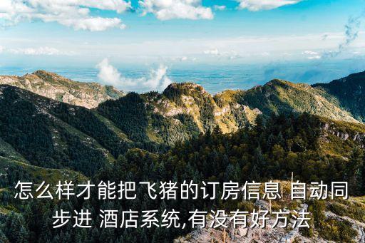 怎么样才能把飞猪的订房信息 自动同步进 酒店系统,有没有好方法