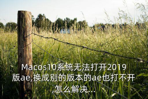 Macos10系统无法打开2019版ae,换成别的版本的ae也打不开,怎么解决...