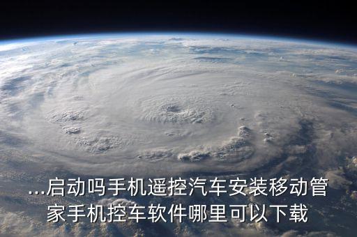 ...启动吗手机遥控汽车安装移动管家手机控车软件哪里可以下载