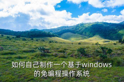 如何自己制作一个基于windows的免编程操作系统