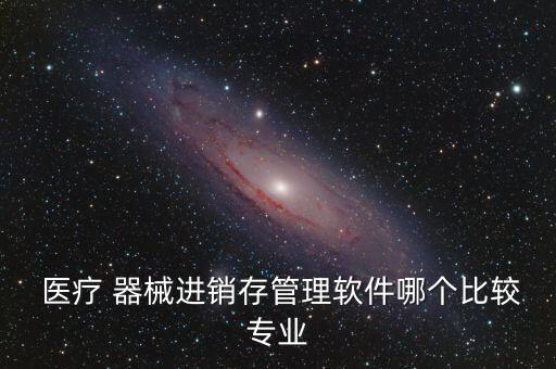  医疗 器械进销存管理软件哪个比较专业
