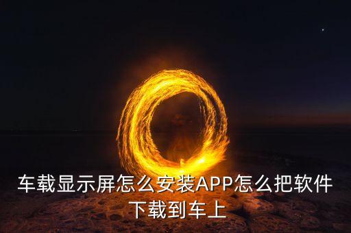 车载显示屏怎么安装APP怎么把软件 下载到车上