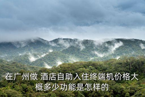 在广州做 酒店自助入住终端机价格大概多少功能是怎样的