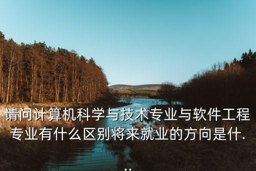 请问计算机科学与技术专业与软件工程专业有什么区别将来就业的方向是什...