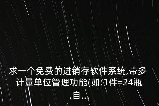 求一个免费的进销存软件系统,带多 计量单位管理功能(如:1件=24瓶,自...