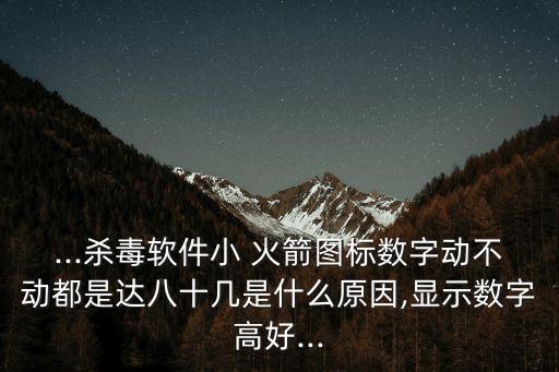 ...杀毒软件小 火箭图标数字动不动都是达八十几是什么原因,显示数字高好...