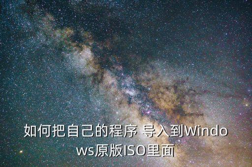 如何把自己的程序 导入到Windows原版ISO里面