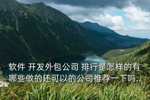 软件 开发外包公司 排行是怎样的有哪些做的还可以的公司推荐一下吗...