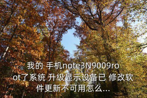 我的 手机note3N9009root了系统 升级显示设备已 修改软件更新不可用怎么...