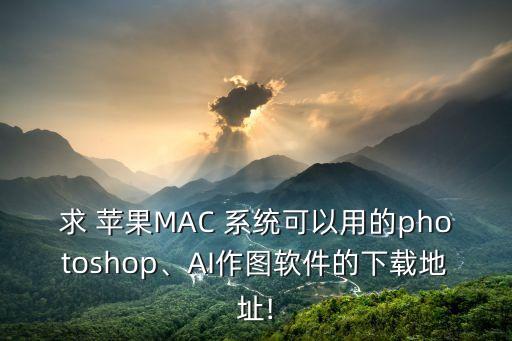 求 苹果MAC 系统可以用的photoshop、AI作图软件的下载地址!