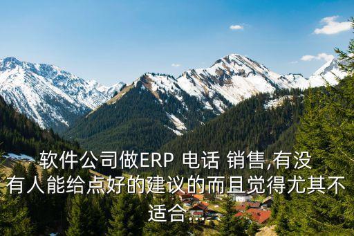 软件公司做ERP 电话 销售,有没有人能给点好的建议的而且觉得尤其不适合...