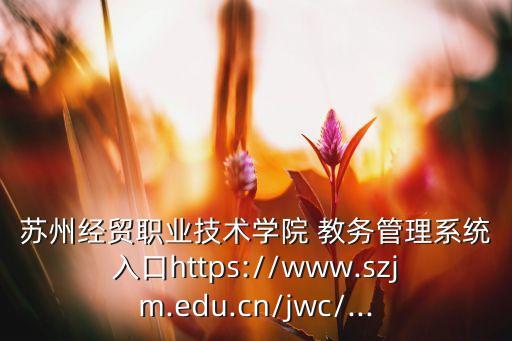 苏州经贸职业技术学院 教务管理系统入口https://www.szjm.edu.cn/jwc/...