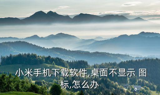  小米手机下载软件,桌面不显示 图标,怎么办