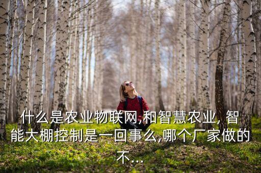 什么是农业物联网,和智慧农业, 智能大棚控制是一回事么,哪个厂家做的不...