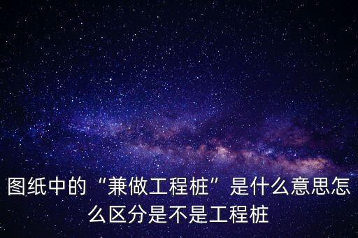 图纸中的“兼做工程桩”是什么意思怎么区分是不是工程桩