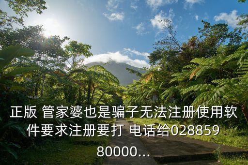 正版 管家婆也是骗子无法注册使用软件要求注册要打 电话给02885980000...