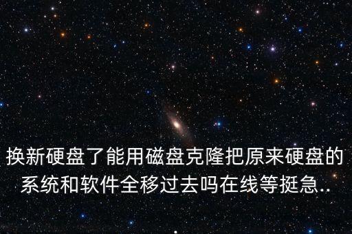 换新硬盘了能用磁盘克隆把原来硬盘的系统和软件全移过去吗在线等挺急...