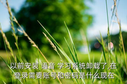 以前安装 语音 学习系统卸载了,在 登录需要账号和密码是什么现在