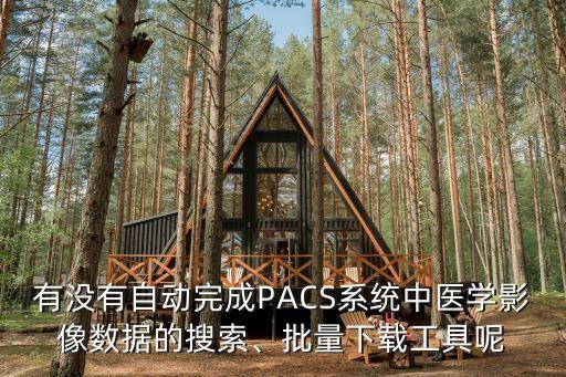 有没有自动完成PACS系统中医学影像数据的搜索、批量下载工具呢