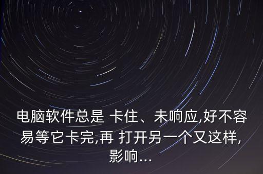 系统软件打开卡住z,电脑总是卡住卡屏是怎么回事?