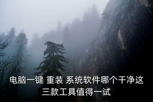 电脑一键 重装 系统软件哪个干净这三款工具值得一试