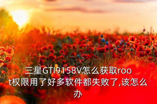 三星GTI9158V怎么获取root权限用了好多软件都失败了,该怎么办
