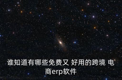 谁知道有哪些免费又 好用的跨境 电商erp软件