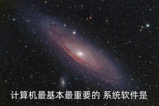 系统软件真正重要吗,系统软件中最重要的是操作系统